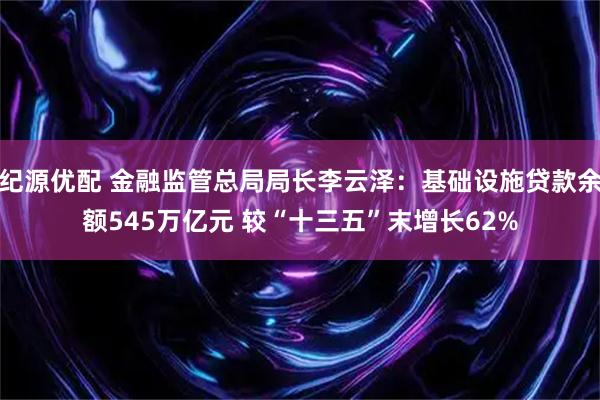 纪源优配 金融监管总局局长李云泽：基础设施贷款余额545万亿元 较“十三五”末增长62%
