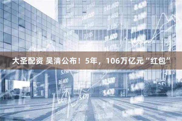 大圣配资 吴清公布！5年，106万亿元“红包”