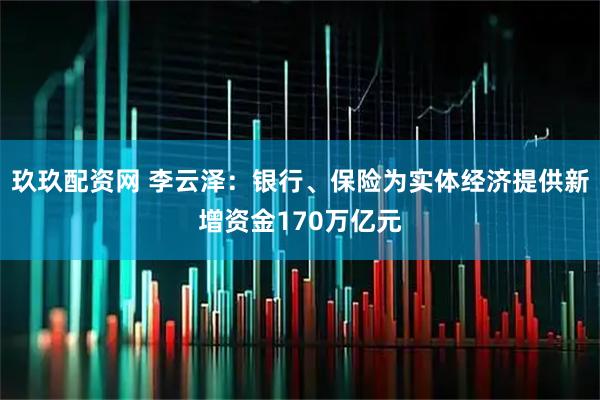 玖玖配资网 李云泽：银行、保险为实体经济提供新增资金170万亿元