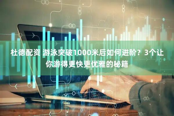 杜德配资 游泳突破1000米后如何进阶？3个让你游得更快更优雅的秘籍