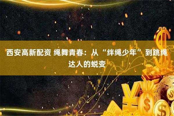 西安高新配资 绳舞青春：从 “绊绳少年” 到跳绳达人的蜕变