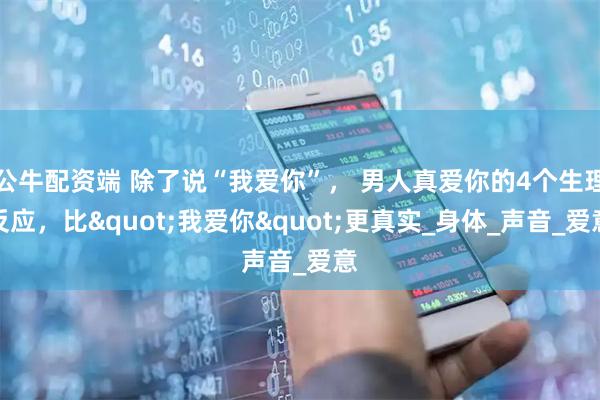 公牛配资端 除了说“我爱你”， 男人真爱你的4个生理反应，比"我爱你"更真实_身体_声音_爱意