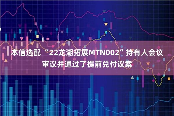 本信选配 “22龙湖拓展MTN002”持有人会议审议并通过了提前兑付议案