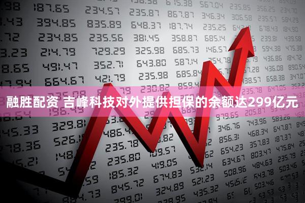 融胜配资 吉峰科技对外提供担保的余额达299亿元