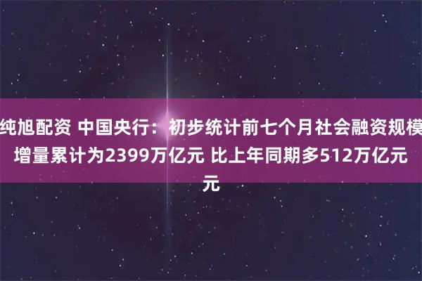 纯旭配资 中国央行:初步统计前七个月社会融资规模增量累计为2399万亿元 比上年同期多512万亿元