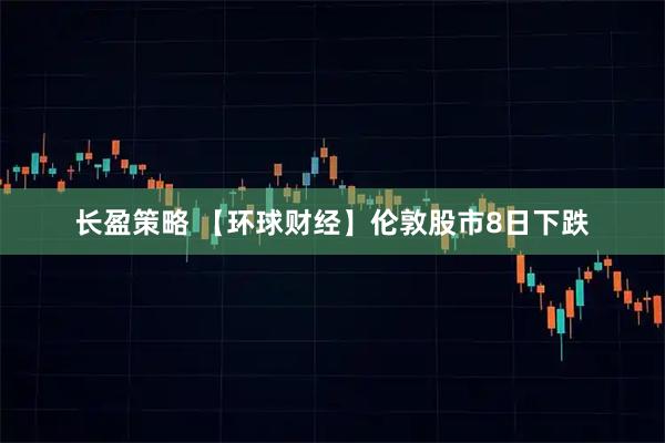 长盈策略 【环球财经】伦敦股市8日下跌