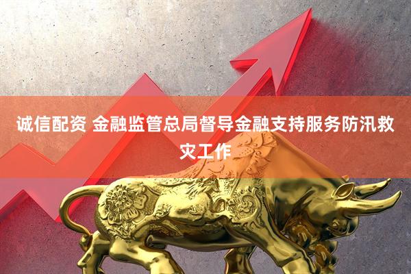 诚信配资 金融监管总局督导金融支持服务防汛救灾工作