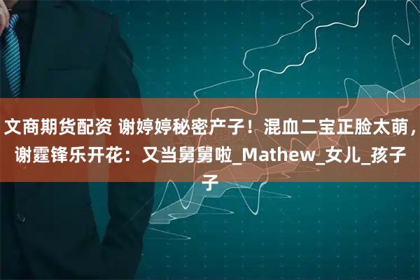 文商期货配资 谢婷婷秘密产子！混血二宝正脸太萌，谢霆锋乐开花：又当舅舅啦_Mathew_女儿_孩子