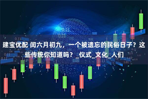 建宝优配 闰六月初九，一个被遗忘的民俗日子？这些传统你知道吗？_仪式_文化_人们