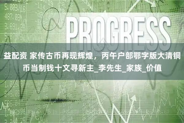 益配资 家传古币再现辉煌,丙午户部鄂字版大清铜币当制钱十文寻新主_李先生_家族_价值