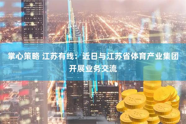 掌心策略 江苏有线：近日与江苏省体育产业集团开展业务交流