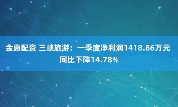 金惠配资 三峡旅游：一季度净利润1418.86万元 同比下降14.78%