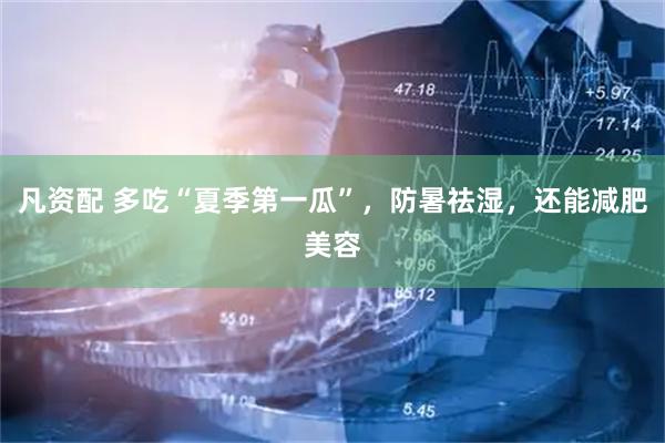 凡资配 多吃“夏季第一瓜”，防暑祛湿，还能减肥美容