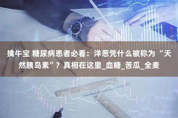 擒牛宝 糖尿病患者必看：洋葱凭什么被称为 “天然胰岛素”？真相在这里_血糖_苦瓜_全麦