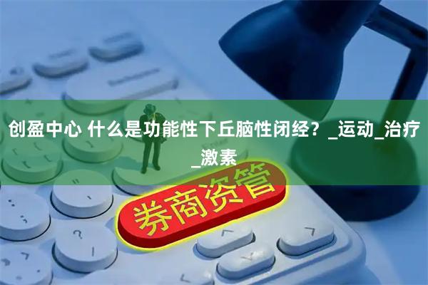 创盈中心 什么是功能性下丘脑性闭经？_运动_治疗_激素