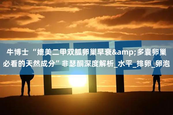 牛博士 “媲美二甲双胍卵巢早衰&多囊卵巢必看的天然成分”非瑟酮深度解析_水平_排卵_卵泡