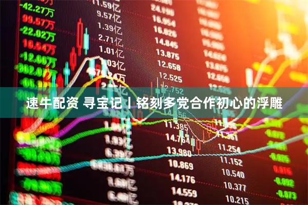 速牛配资 寻宝记丨铭刻多党合作初心的浮雕