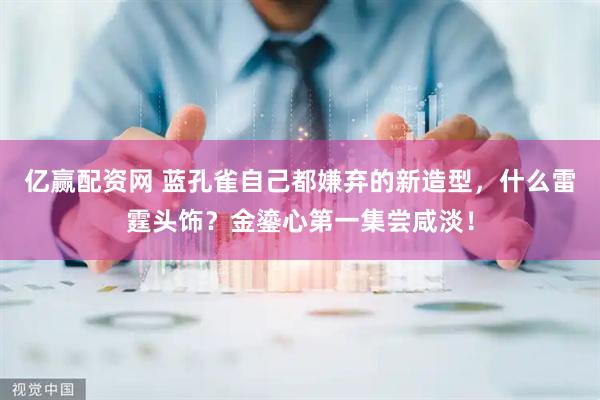 亿赢配资网 蓝孔雀自己都嫌弃的新造型，什么雷霆头饰？金鎏心第一集尝咸淡！
