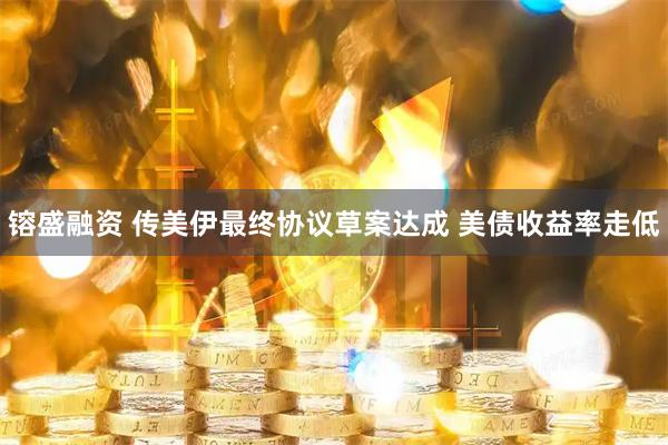 镕盛融资 传美伊最终协议草案达成 美债收益率走低