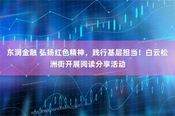 东润金融 弘扬红色精神，践行基层担当！白云松洲街开展阅读分享活动