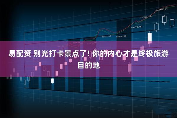 易配资 别光打卡景点了! 你的内心才是终极旅游目的地