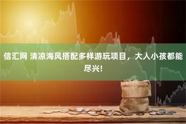 信汇网 清凉海风搭配多样游玩项目，大人小孩都能尽兴!