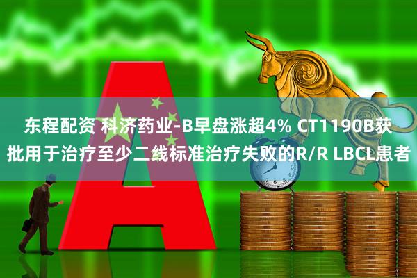 东程配资 科济药业-B早盘涨超4% CT1190B获批用于治疗至少二线标准治疗失败的R/R LBCL患者