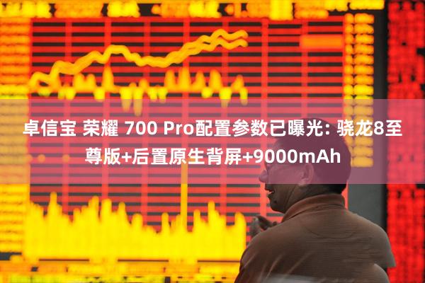卓信宝 荣耀 700 Pro配置参数已曝光: 骁龙8至尊版+后置原生背屏+9000mAh