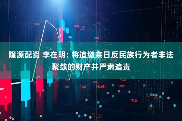 隆源配资 李在明: 将追缴亲日反民族行为者非法聚敛的财产并严肃追责