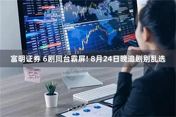 富明证券 6剧同台霸屏! 8月24日晚追剧别乱选