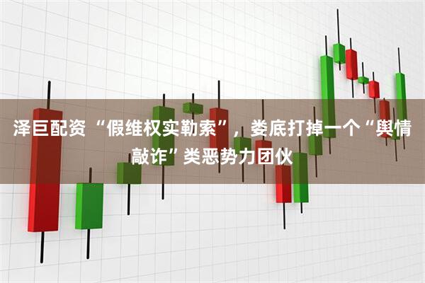 泽巨配资 “假维权实勒索”，娄底打掉一个“舆情敲诈”类恶势力团伙