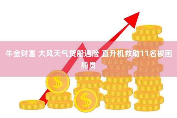 牛金财富 大风天气货船遇险 直升机救助11名被困船员