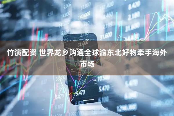 竹演配资 世界龙乡购通全球渝东北好物牵手海外市场