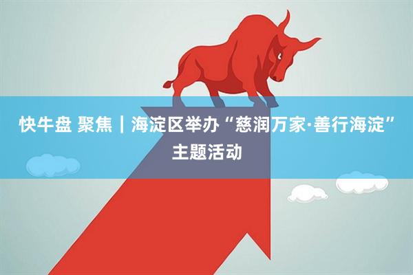 快牛盘 聚焦｜海淀区举办“慈润万家·善行海淀”主题活动